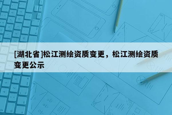 [湖北省]松江测绘资质变更，松江测绘资质变更公示