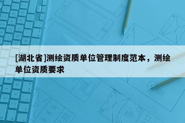 [湖北省]测绘资质单位管理制度范本，测绘单位资质要求