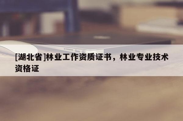 [湖北省]林业工作资质证书，林业专业技术资格证