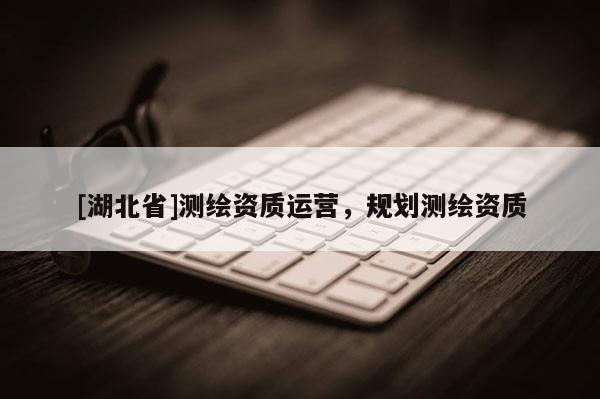 [湖北省]测绘资质运营，规划测绘资质