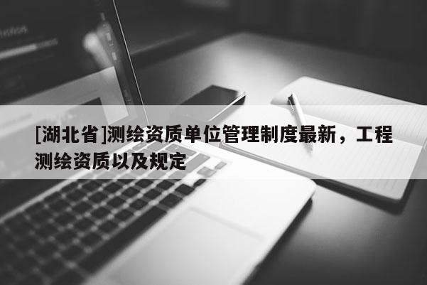 [湖北省]测绘资质单位管理制度最新，工程测绘资质以及规定