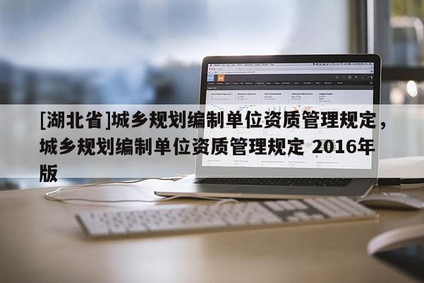 [湖北省]城乡规划编制单位资质管理规定，城乡规划编制单位资质管理规定 2016年版
