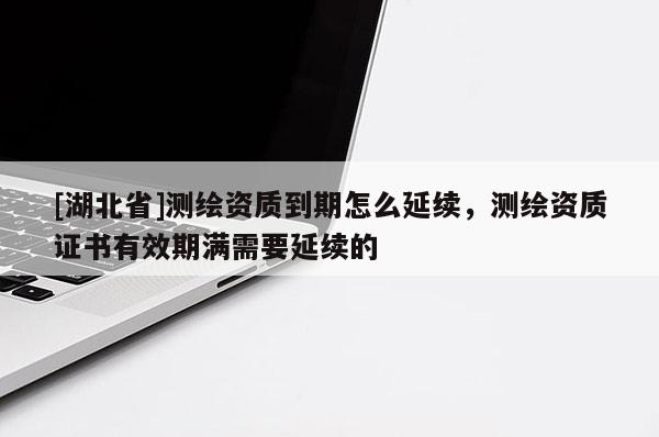 [湖北省]测绘资质到期怎么延续，测绘资质证书有效期满需要延续的