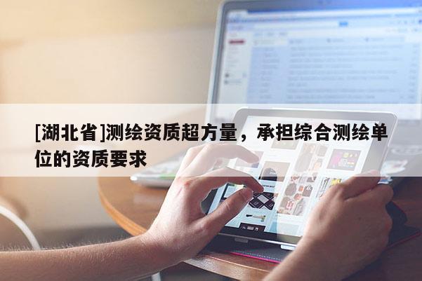 [湖北省]测绘资质超方量，承担综合测绘单位的资质要求