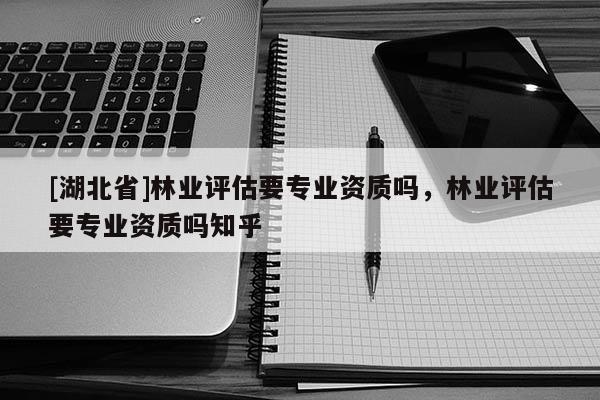 [湖北省]林业评估要专业资质吗，林业评估要专业资质吗知乎