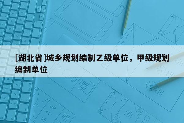 [湖北省]城乡规划编制乙级单位，甲级规划编制单位