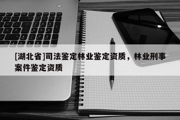 [湖北省]司法鉴定林业鉴定资质，林业刑事案件鉴定资质