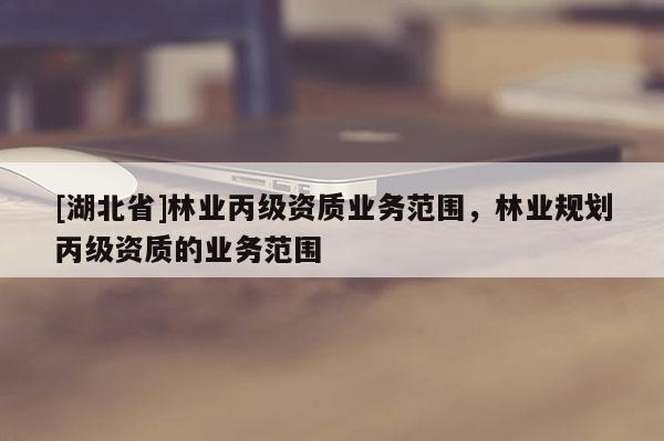 [湖北省]林业丙级资质业务范围，林业规划丙级资质的业务范围