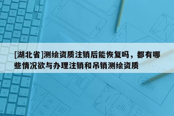 [湖北省]测绘资质注销后能恢复吗，都有哪些情况欲与办理注销和吊销测绘资质