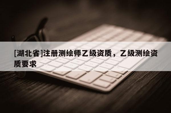 [湖北省]注册测绘师乙级资质，乙级测绘资质要求