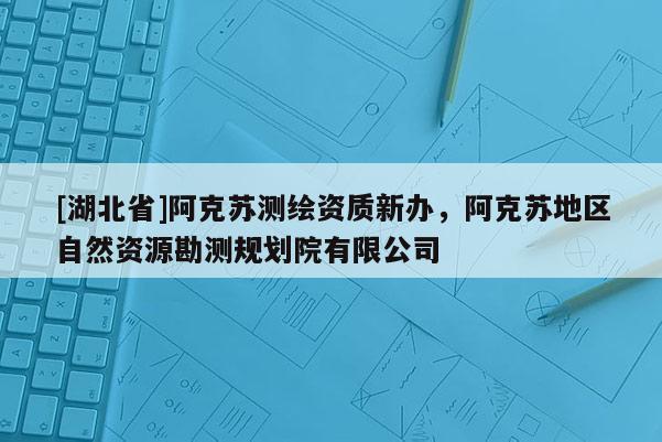[湖北省]阿克苏测绘资质新办，阿克苏地区自然资源勘测规划院有限公司