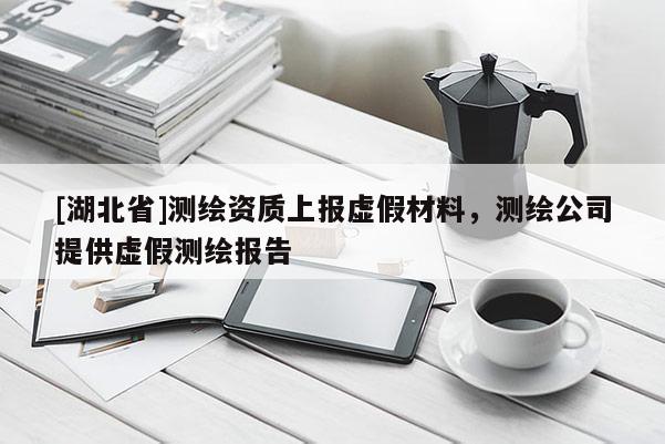 [湖北省]测绘资质上报虚假材料，测绘公司提供虚假测绘报告