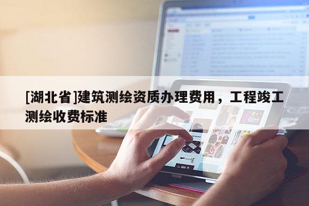 [湖北省]建筑测绘资质办理费用，工程竣工测绘收费标准