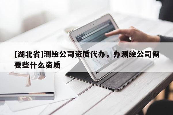 [湖北省]测绘公司资质代办，办测绘公司需要些什么资质