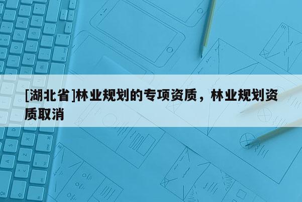 [湖北省]林业规划的专项资质，林业规划资质取消