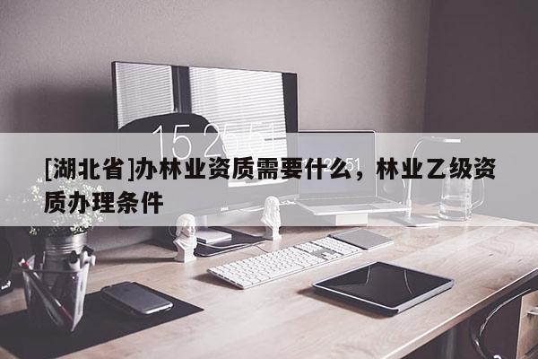 [湖北省]办林业资质需要什么，林业乙级资质办理条件