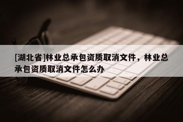 [湖北省]林业总承包资质取消文件，林业总承包资质取消文件怎么办