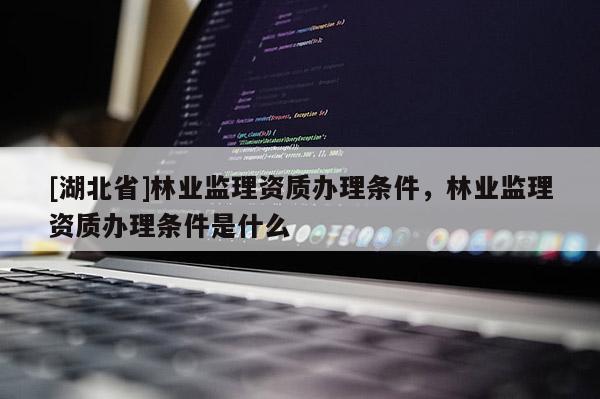 [湖北省]林业监理资质办理条件，林业监理资质办理条件是什么