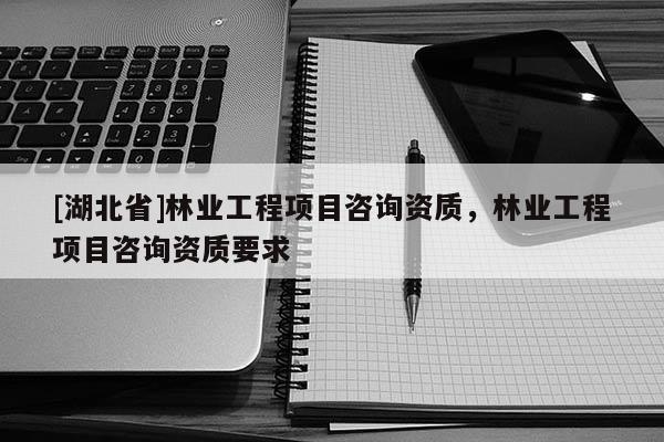 [湖北省]林业工程项目咨询资质，林业工程项目咨询资质要求