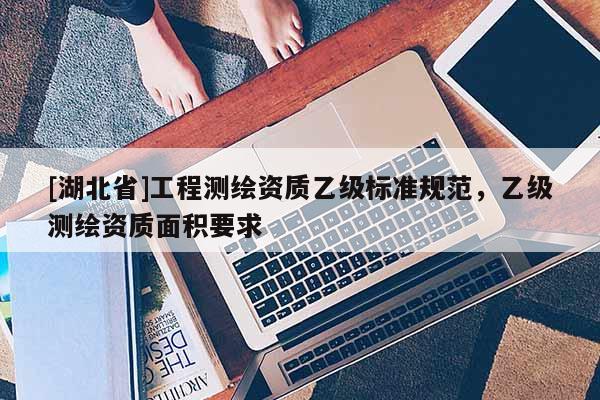 [湖北省]工程测绘资质乙级标准规范，乙级测绘资质面积要求