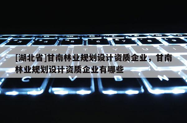 [湖北省]甘南林业规划设计资质企业，甘南林业规划设计资质企业有哪些