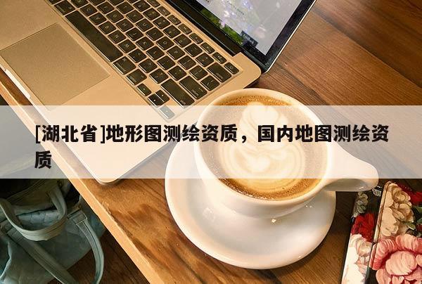 [湖北省]地形图测绘资质，国内地图测绘资质
