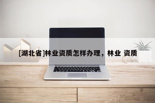 [湖北省]林业资质怎样办理，林业 资质