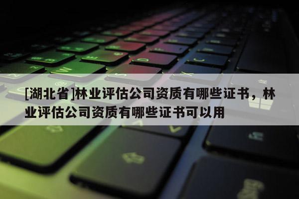 [湖北省]林业评估公司资质有哪些证书，林业评估公司资质有哪些证书可以用