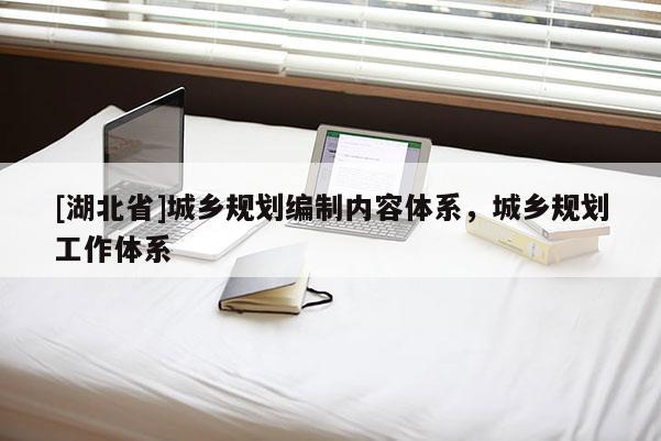 [湖北省]城乡规划编制内容体系，城乡规划工作体系