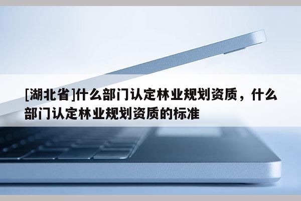 [湖北省]什么部门认定林业规划资质，什么部门认定林业规划资质的标准
