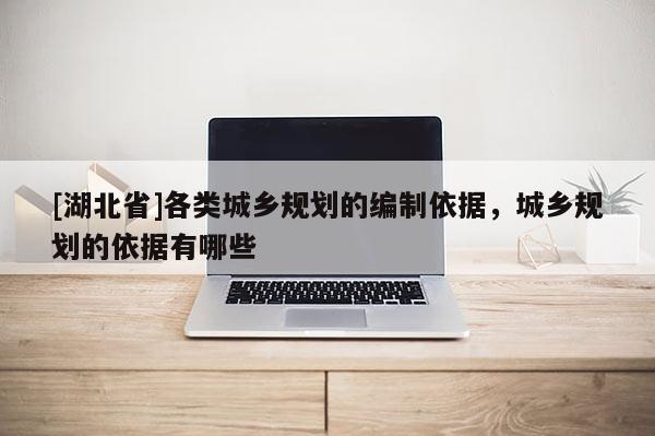 [湖北省]各类城乡规划的编制依据，城乡规划的依据有哪些