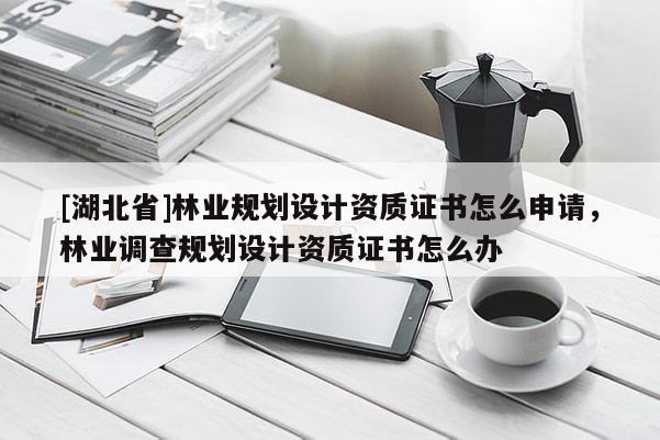 [湖北省]林业规划设计资质证书怎么申请，林业调查规划设计资质证书怎么办