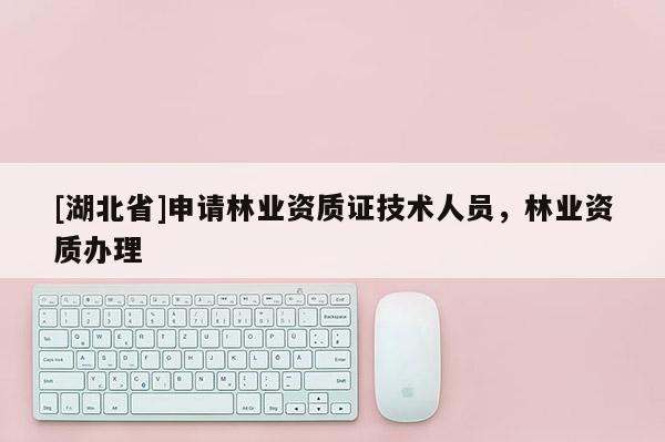 [湖北省]申请林业资质证技术人员，林业资质办理