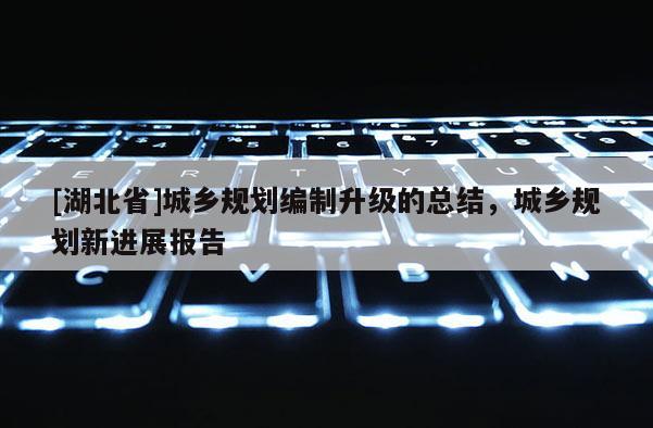 [湖北省]城乡规划编制升级的总结，城乡规划新进展报告