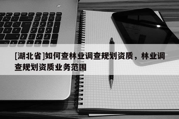 [湖北省]如何查林业调查规划资质，林业调查规划资质业务范围