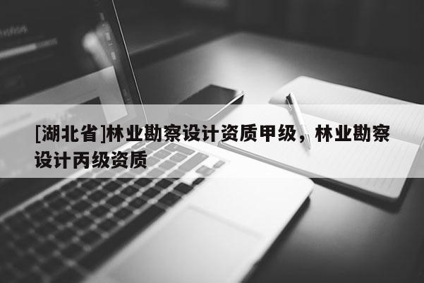 [湖北省]林业勘察设计资质甲级，林业勘察设计丙级资质