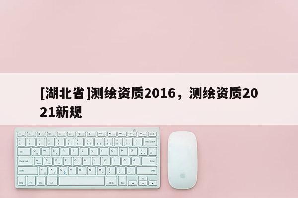 [湖北省]测绘资质2016，测绘资质2021新规