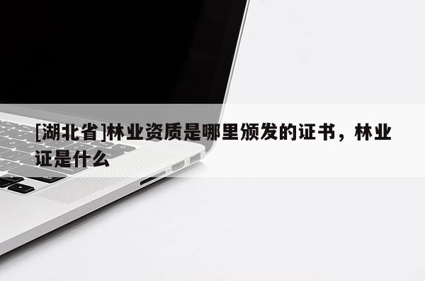 [湖北省]林业资质是哪里颁发的证书，林业证是什么