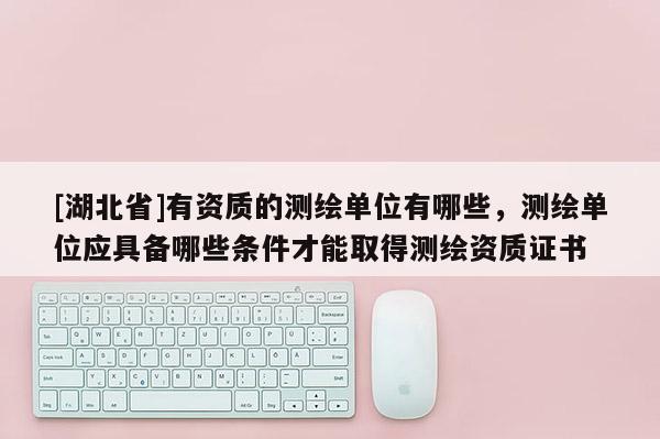 [湖北省]有资质的测绘单位有哪些，测绘单位应具备哪些条件才能取得测绘资质证书