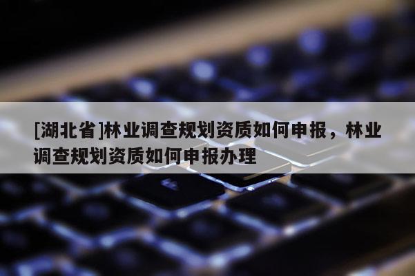 [湖北省]林业调查规划资质如何申报，林业调查规划资质如何申报办理