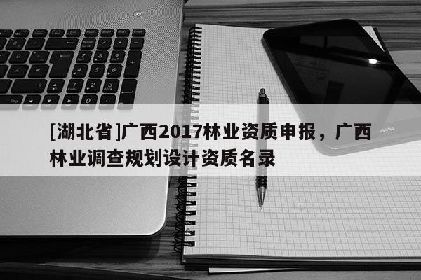 [湖北省]广西2017林业资质申报，广西林业调查规划设计资质名录