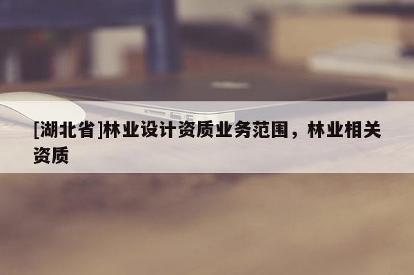 [湖北省]林业设计资质业务范围，林业相关资质