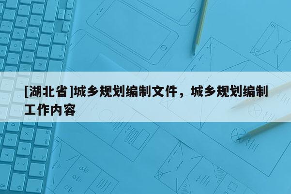 [湖北省]城乡规划编制文件，城乡规划编制工作内容