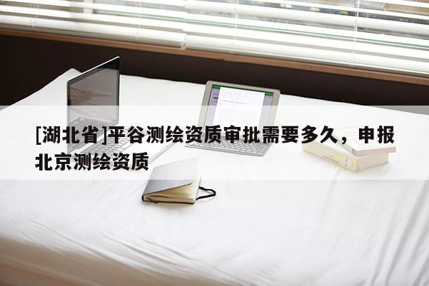 [湖北省]平谷测绘资质审批需要多久，申报北京测绘资质