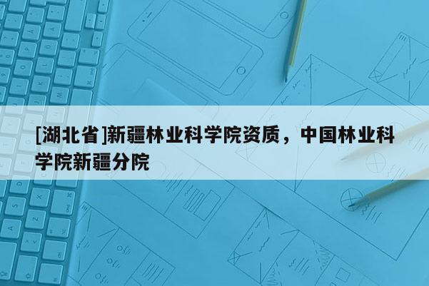 [湖北省]新疆林业科学院资质，中国林业科学院新疆分院