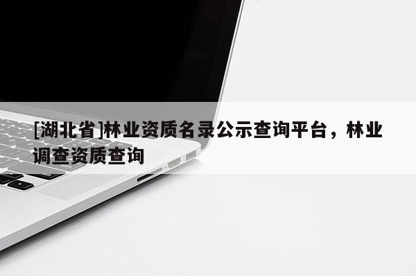 [湖北省]林业资质名录公示查询平台，林业调查资质查询