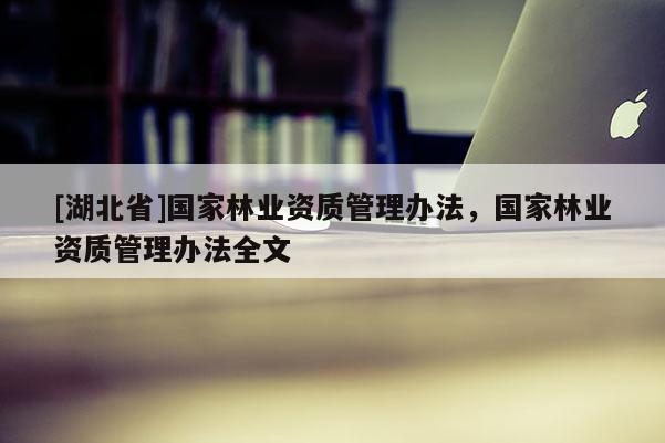 [湖北省]国家林业资质管理办法，国家林业资质管理办法全文