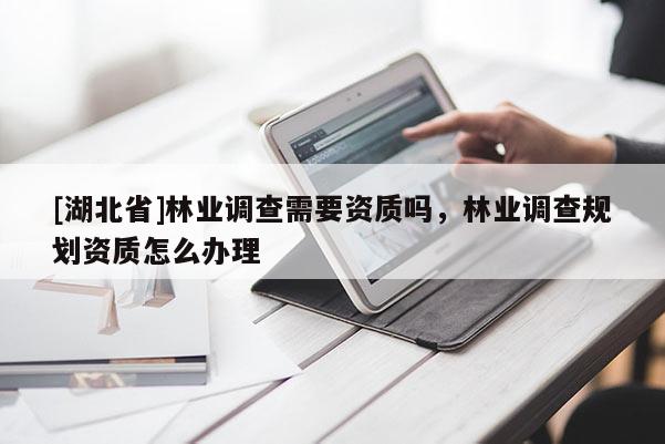 [湖北省]林业调查需要资质吗，林业调查规划资质怎么办理