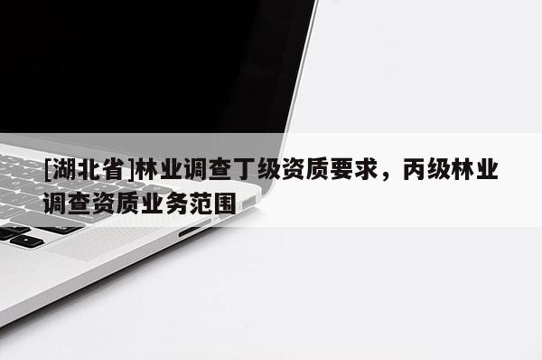 [湖北省]林业调查丁级资质要求，丙级林业调查资质业务范围