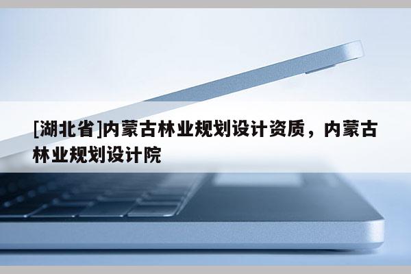 [湖北省]内蒙古林业规划设计资质，内蒙古林业规划设计院